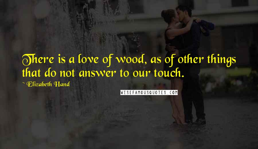 Elizabeth Hand Quotes: There is a love of wood, as of other things that do not answer to our touch.