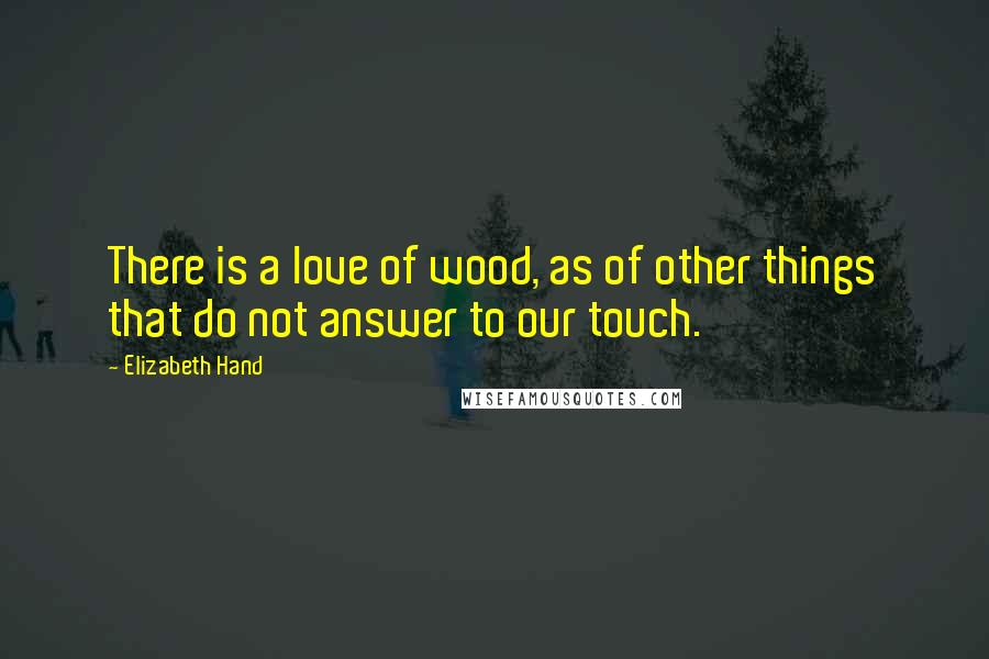 Elizabeth Hand Quotes: There is a love of wood, as of other things that do not answer to our touch.