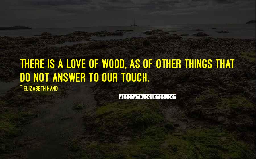 Elizabeth Hand Quotes: There is a love of wood, as of other things that do not answer to our touch.