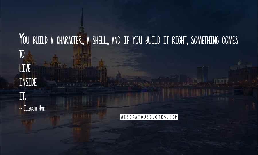 Elizabeth Hand Quotes: You build a character, a shell, and if you build it right, something comes to live inside it.