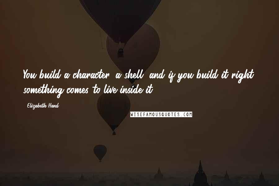 Elizabeth Hand Quotes: You build a character, a shell, and if you build it right, something comes to live inside it.