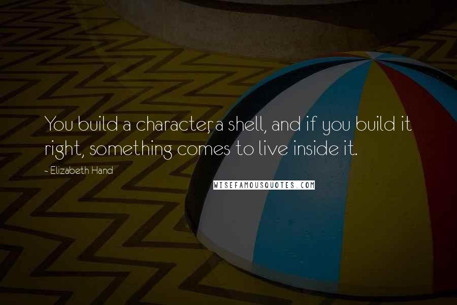 Elizabeth Hand Quotes: You build a character, a shell, and if you build it right, something comes to live inside it.