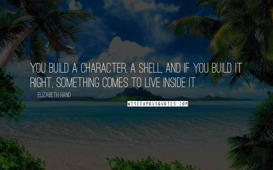 Elizabeth Hand Quotes: You build a character, a shell, and if you build it right, something comes to live inside it.