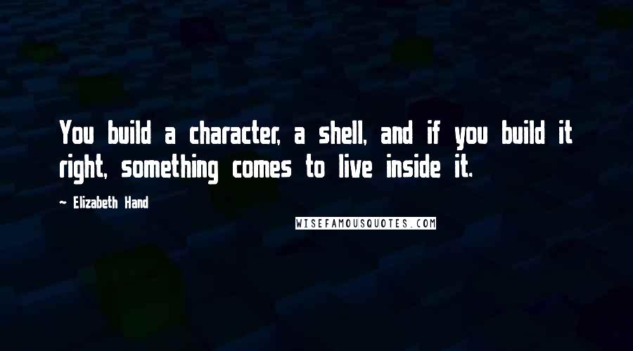 Elizabeth Hand Quotes: You build a character, a shell, and if you build it right, something comes to live inside it.