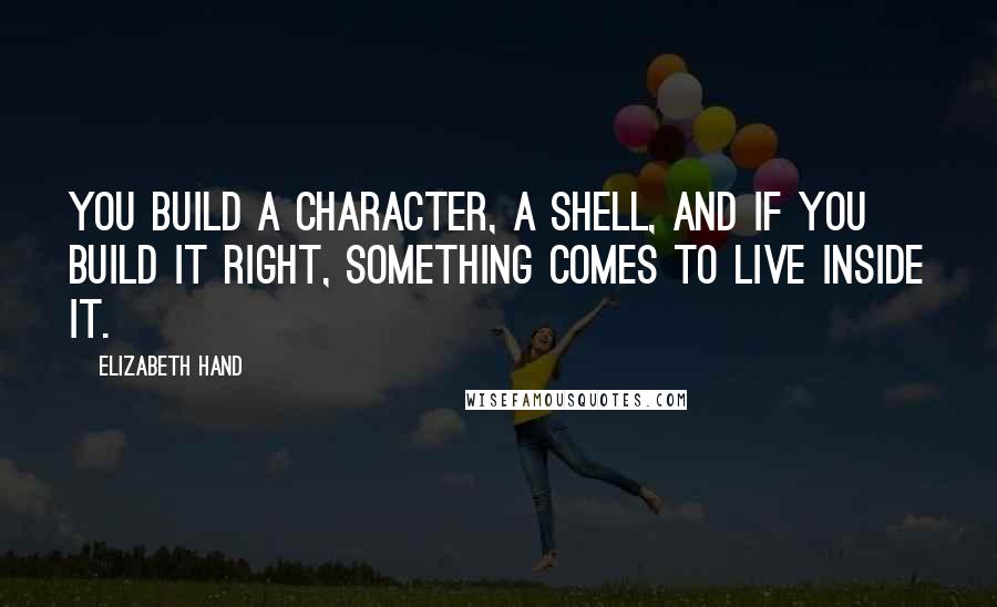 Elizabeth Hand Quotes: You build a character, a shell, and if you build it right, something comes to live inside it.