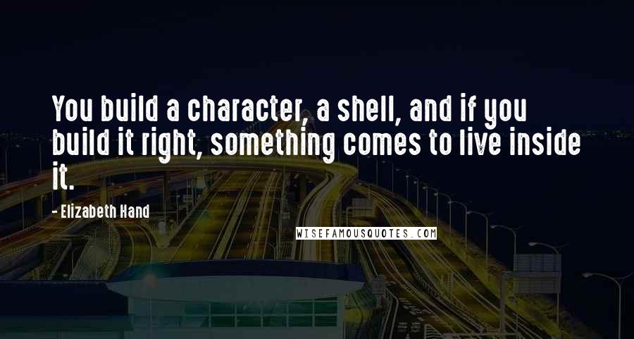 Elizabeth Hand Quotes: You build a character, a shell, and if you build it right, something comes to live inside it.