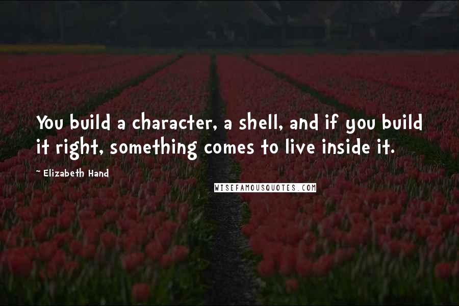 Elizabeth Hand Quotes: You build a character, a shell, and if you build it right, something comes to live inside it.