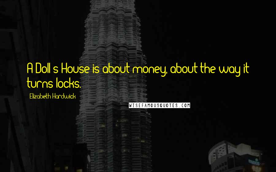 Elizabeth Hardwick Quotes: A Doll's House is about money, about the way it turns locks.