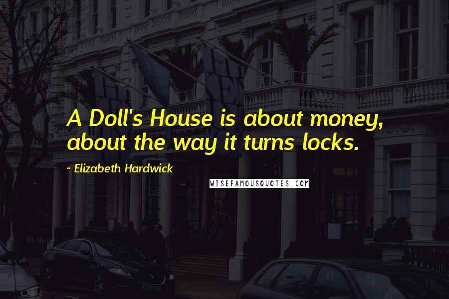 Elizabeth Hardwick Quotes: A Doll's House is about money, about the way it turns locks.