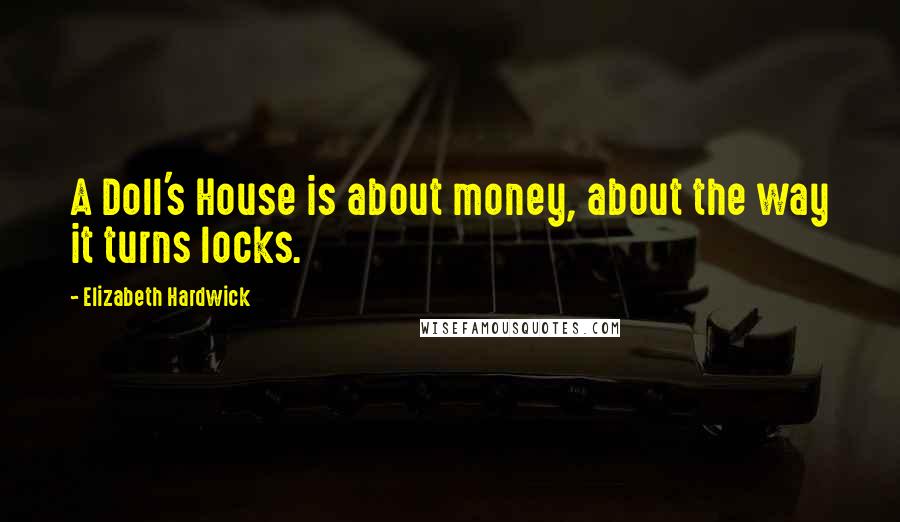 Elizabeth Hardwick Quotes: A Doll's House is about money, about the way it turns locks.