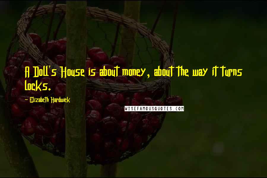 Elizabeth Hardwick Quotes: A Doll's House is about money, about the way it turns locks.
