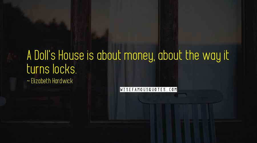 Elizabeth Hardwick Quotes: A Doll's House is about money, about the way it turns locks.