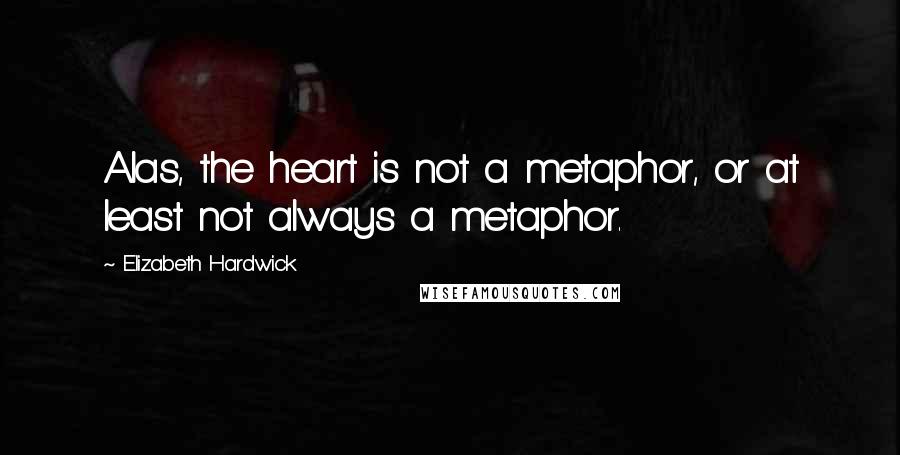 Elizabeth Hardwick Quotes: Alas, the heart is not a metaphor, or at least not always a metaphor.