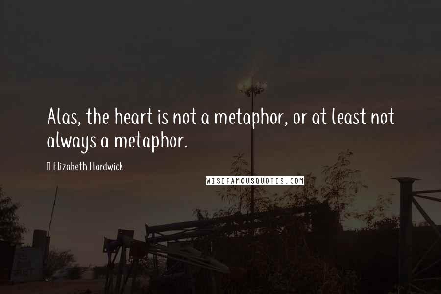 Elizabeth Hardwick Quotes: Alas, the heart is not a metaphor, or at least not always a metaphor.