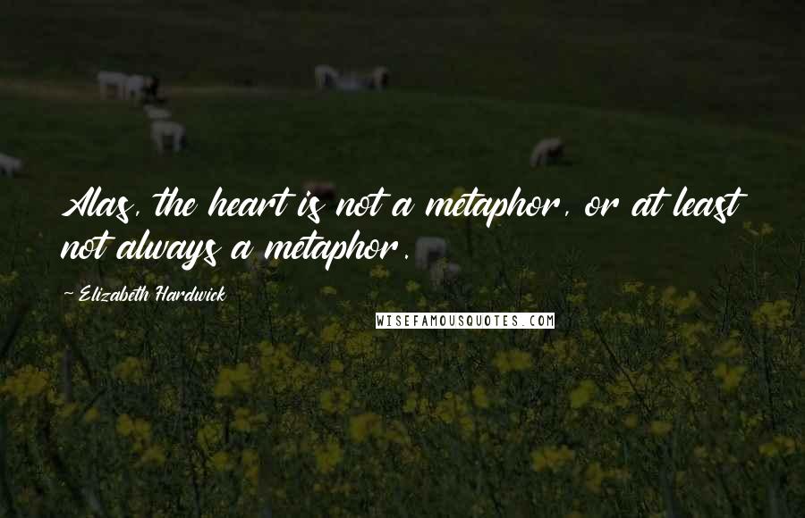 Elizabeth Hardwick Quotes: Alas, the heart is not a metaphor, or at least not always a metaphor.