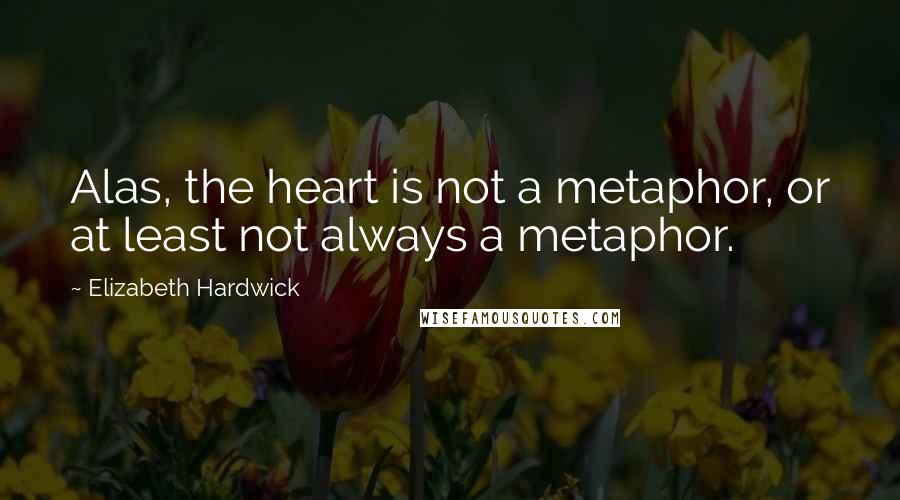 Elizabeth Hardwick Quotes: Alas, the heart is not a metaphor, or at least not always a metaphor.