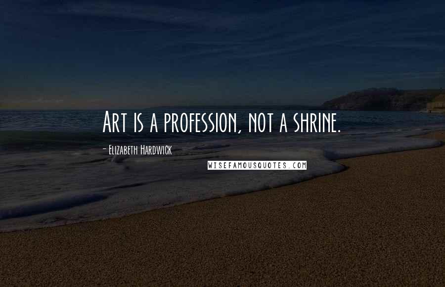 Elizabeth Hardwick Quotes: Art is a profession, not a shrine.