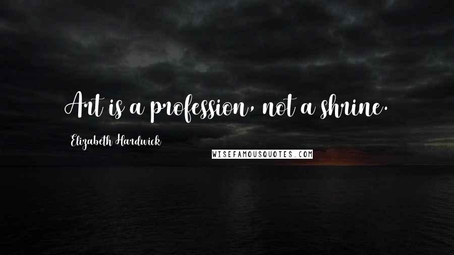 Elizabeth Hardwick Quotes: Art is a profession, not a shrine.