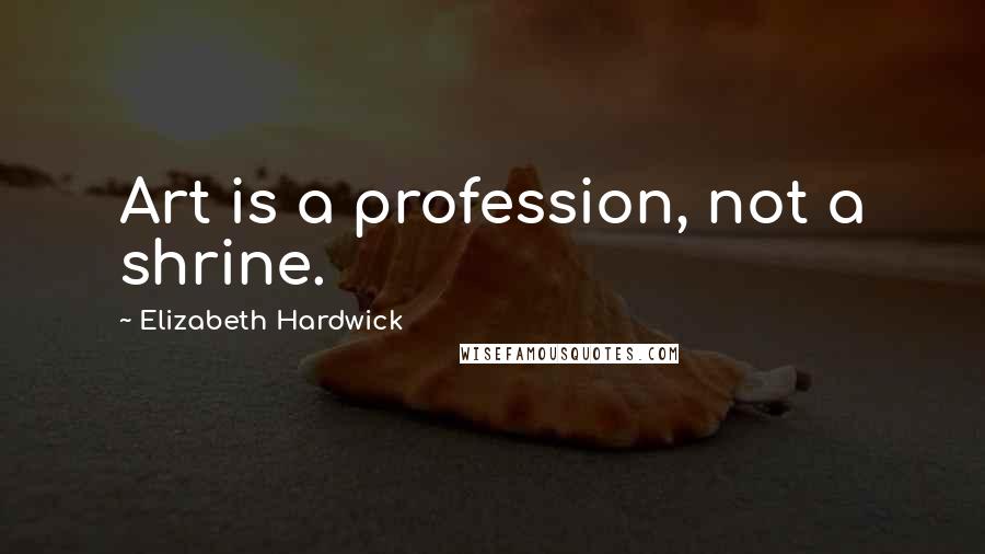 Elizabeth Hardwick Quotes: Art is a profession, not a shrine.