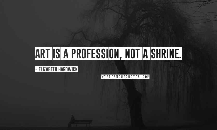 Elizabeth Hardwick Quotes: Art is a profession, not a shrine.