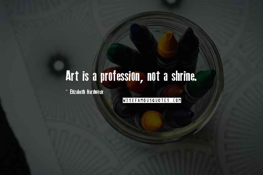 Elizabeth Hardwick Quotes: Art is a profession, not a shrine.