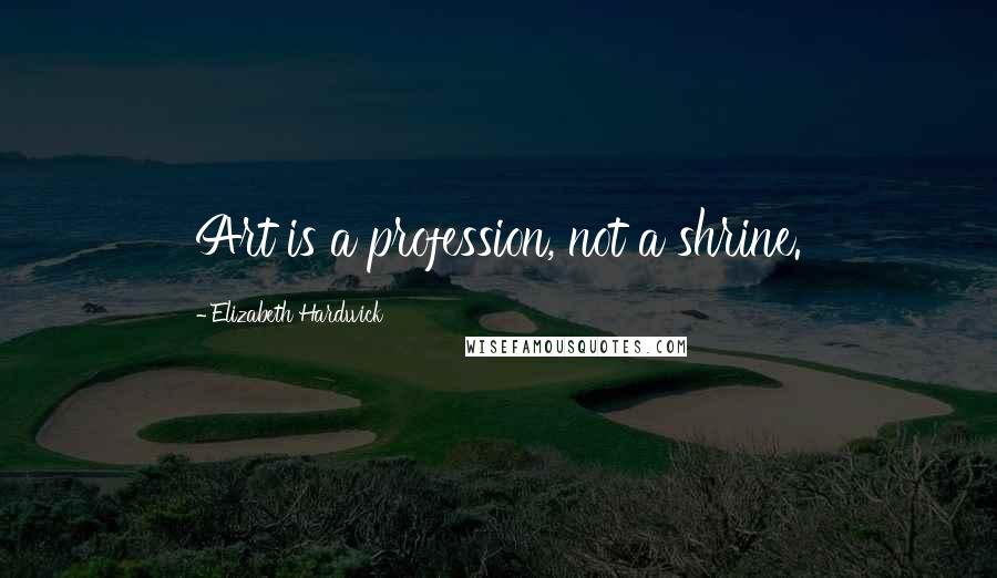 Elizabeth Hardwick Quotes: Art is a profession, not a shrine.