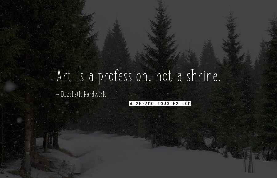 Elizabeth Hardwick Quotes: Art is a profession, not a shrine.