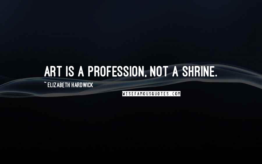 Elizabeth Hardwick Quotes: Art is a profession, not a shrine.