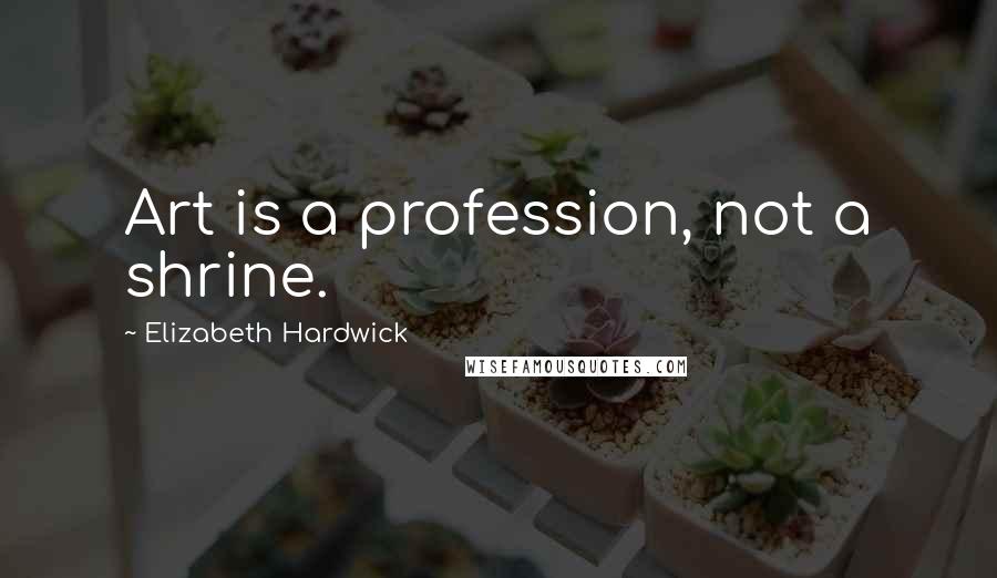 Elizabeth Hardwick Quotes: Art is a profession, not a shrine.