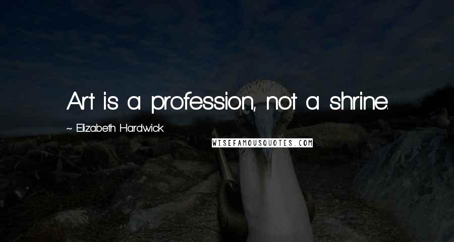 Elizabeth Hardwick Quotes: Art is a profession, not a shrine.