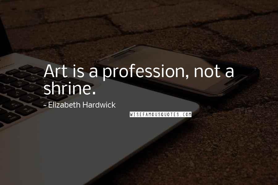 Elizabeth Hardwick Quotes: Art is a profession, not a shrine.