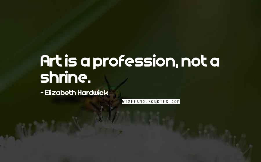 Elizabeth Hardwick Quotes: Art is a profession, not a shrine.