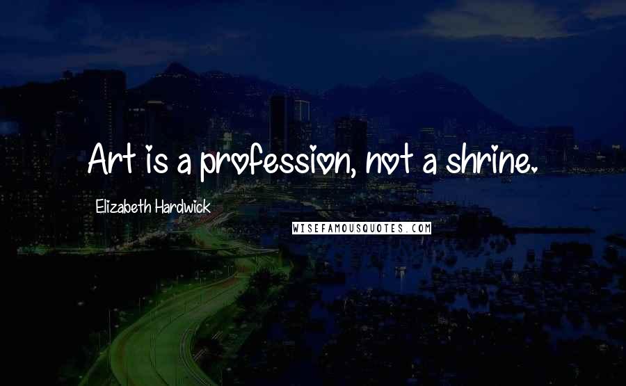 Elizabeth Hardwick Quotes: Art is a profession, not a shrine.
