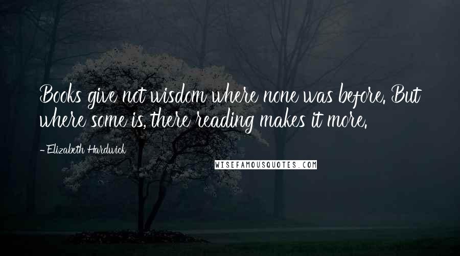 Elizabeth Hardwick Quotes: Books give not wisdom where none was before. But where some is, there reading makes it more.