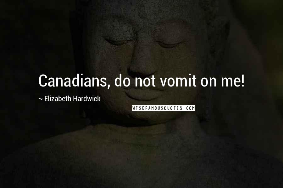 Elizabeth Hardwick Quotes: Canadians, do not vomit on me!