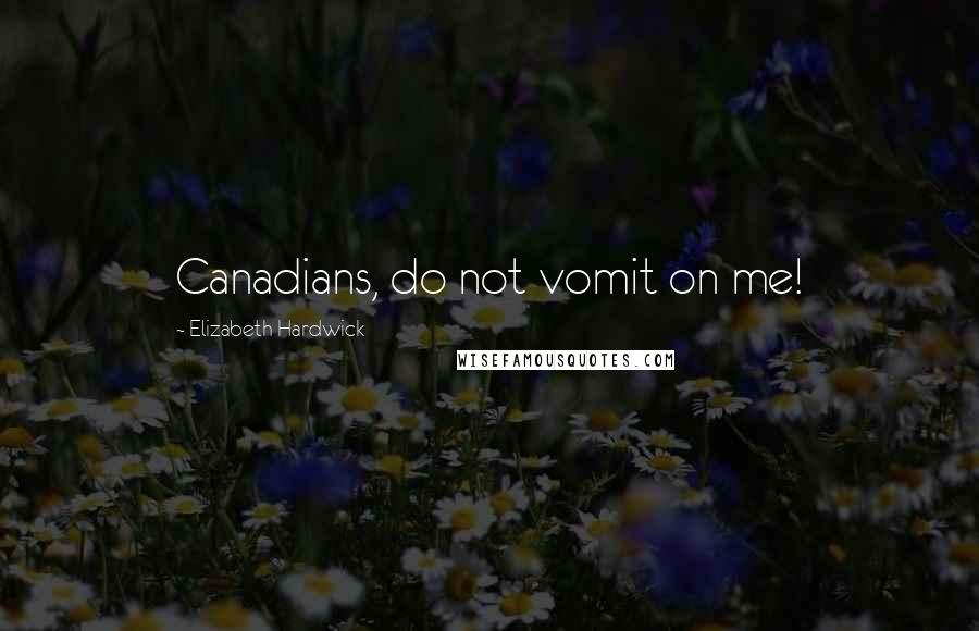 Elizabeth Hardwick Quotes: Canadians, do not vomit on me!