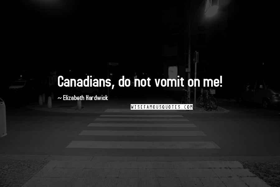 Elizabeth Hardwick Quotes: Canadians, do not vomit on me!