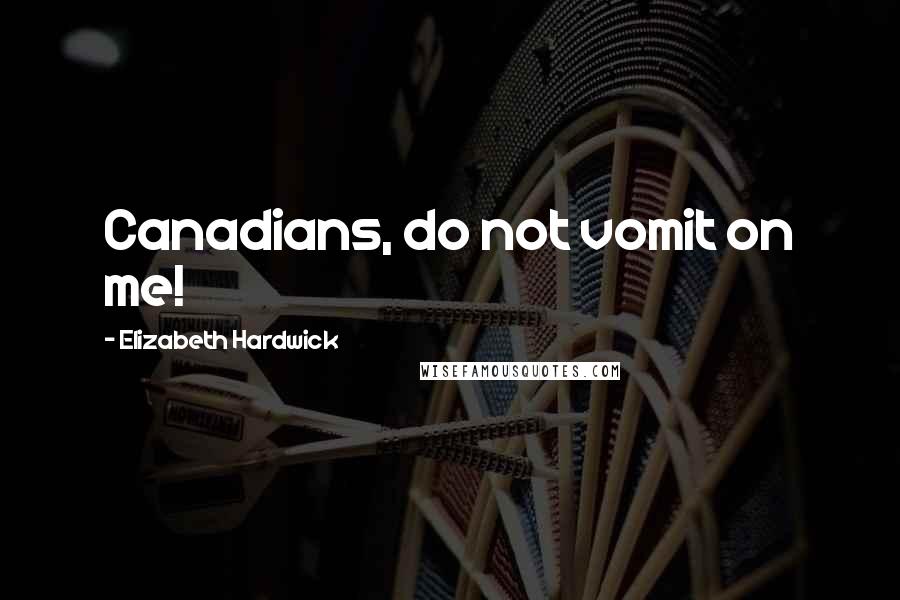 Elizabeth Hardwick Quotes: Canadians, do not vomit on me!