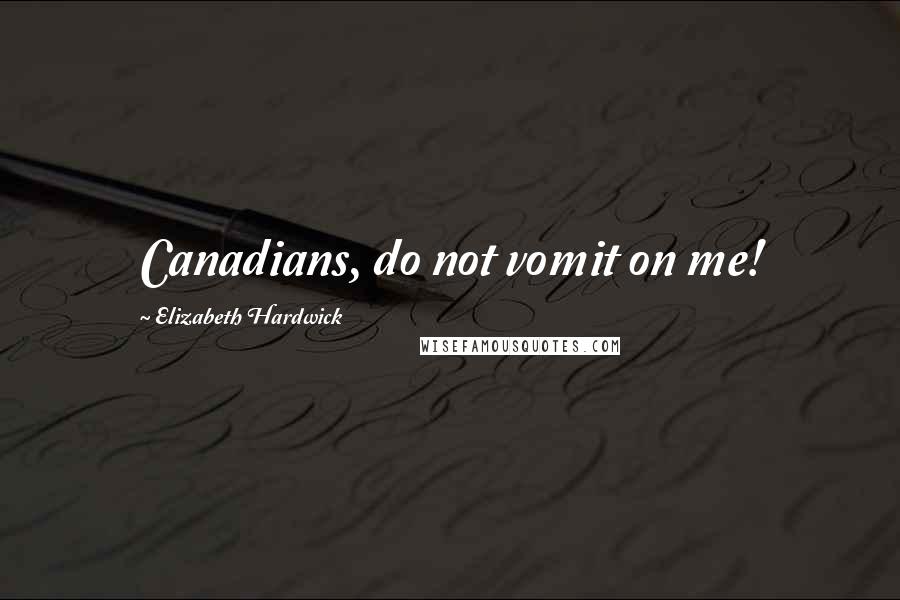 Elizabeth Hardwick Quotes: Canadians, do not vomit on me!