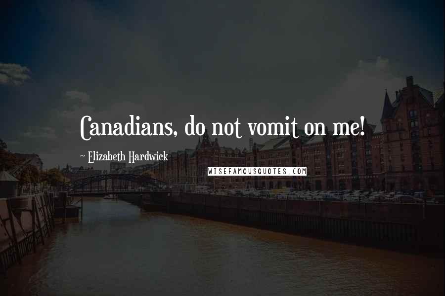 Elizabeth Hardwick Quotes: Canadians, do not vomit on me!