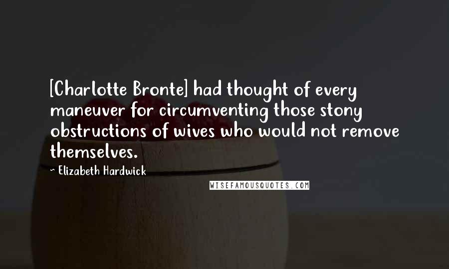 Elizabeth Hardwick Quotes: [Charlotte Bronte] had thought of every maneuver for circumventing those stony obstructions of wives who would not remove themselves.