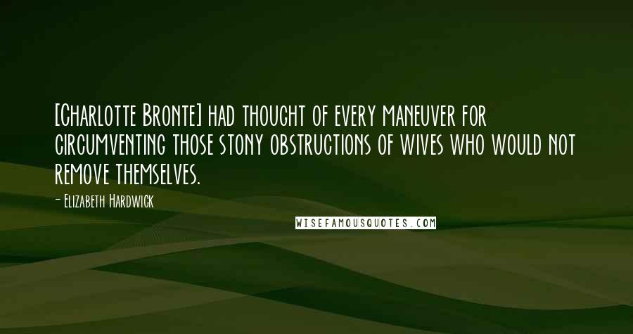 Elizabeth Hardwick Quotes: [Charlotte Bronte] had thought of every maneuver for circumventing those stony obstructions of wives who would not remove themselves.