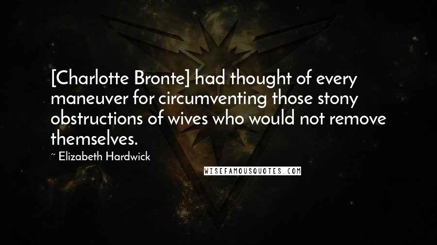 Elizabeth Hardwick Quotes: [Charlotte Bronte] had thought of every maneuver for circumventing those stony obstructions of wives who would not remove themselves.