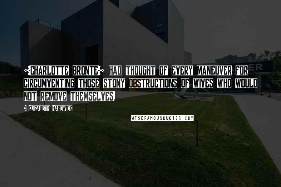 Elizabeth Hardwick Quotes: [Charlotte Bronte] had thought of every maneuver for circumventing those stony obstructions of wives who would not remove themselves.