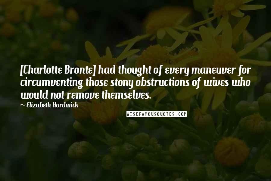 Elizabeth Hardwick Quotes: [Charlotte Bronte] had thought of every maneuver for circumventing those stony obstructions of wives who would not remove themselves.