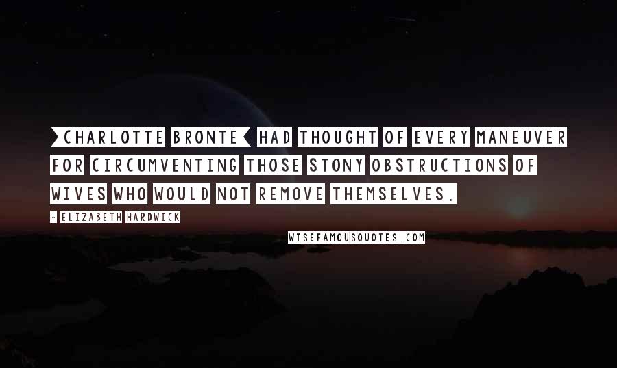 Elizabeth Hardwick Quotes: [Charlotte Bronte] had thought of every maneuver for circumventing those stony obstructions of wives who would not remove themselves.