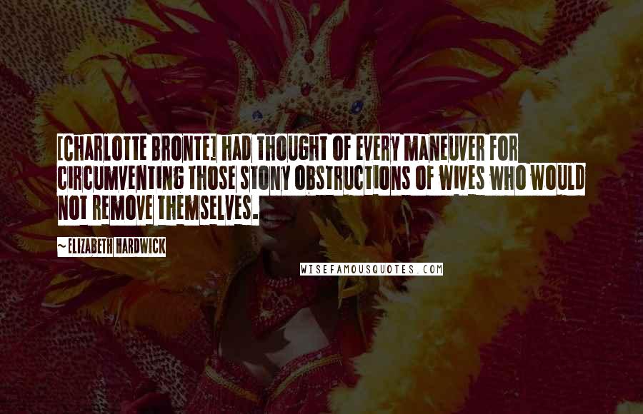 Elizabeth Hardwick Quotes: [Charlotte Bronte] had thought of every maneuver for circumventing those stony obstructions of wives who would not remove themselves.