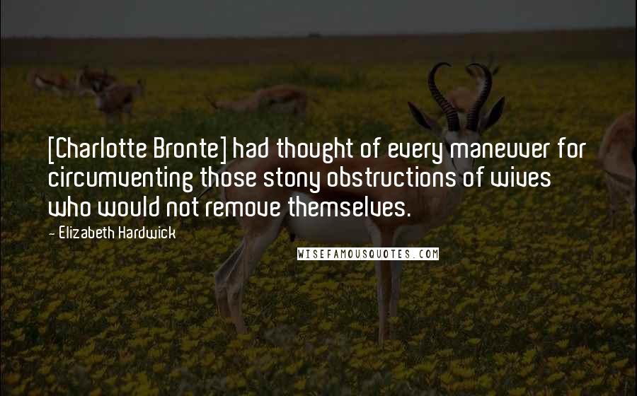 Elizabeth Hardwick Quotes: [Charlotte Bronte] had thought of every maneuver for circumventing those stony obstructions of wives who would not remove themselves.