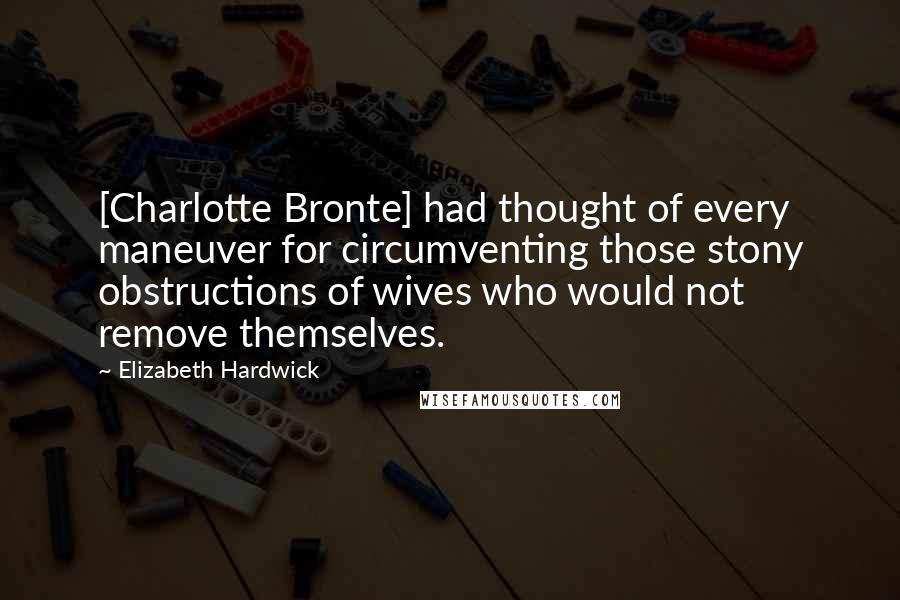 Elizabeth Hardwick Quotes: [Charlotte Bronte] had thought of every maneuver for circumventing those stony obstructions of wives who would not remove themselves.