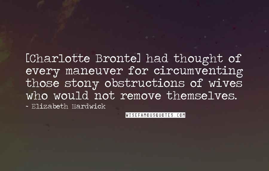 Elizabeth Hardwick Quotes: [Charlotte Bronte] had thought of every maneuver for circumventing those stony obstructions of wives who would not remove themselves.